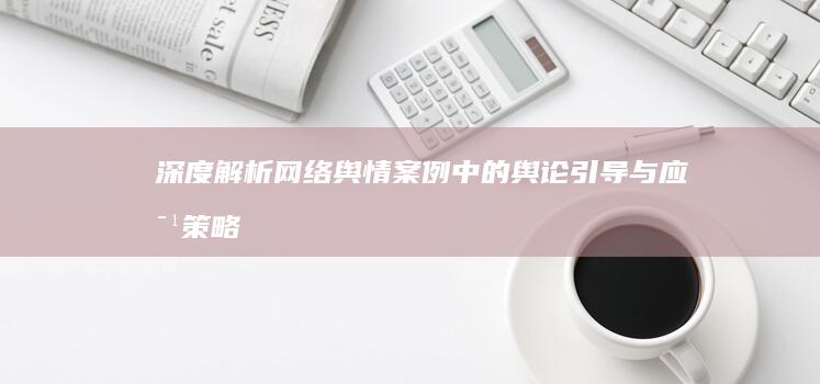 深度解析：网络舆情案例中的舆论引导与应对策略